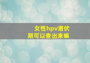 女性hpv潜伏期可以查出来嘛