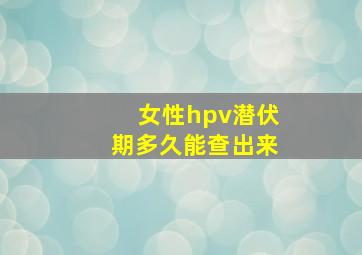 女性hpv潜伏期多久能查出来