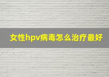 女性hpv病毒怎么治疗最好