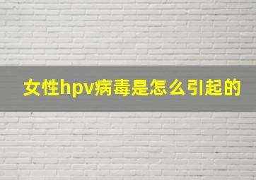 女性hpv病毒是怎么引起的