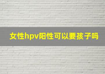 女性hpv阳性可以要孩子吗