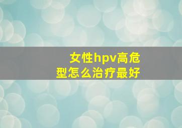 女性hpv高危型怎么治疗最好