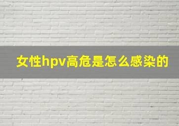 女性hpv高危是怎么感染的