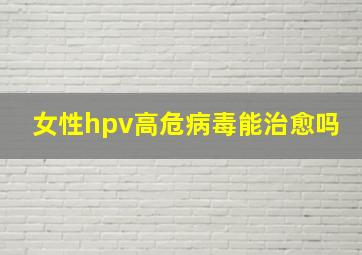 女性hpv高危病毒能治愈吗