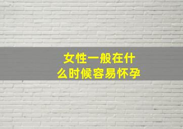 女性一般在什么时候容易怀孕