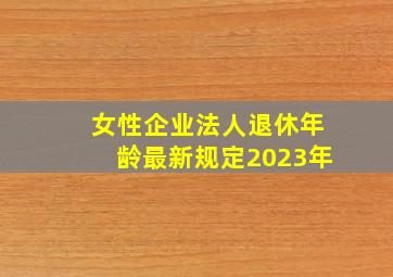 女性企业法人退休年龄最新规定2023年