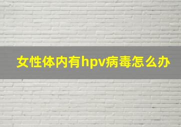 女性体内有hpv病毒怎么办