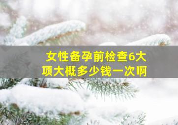 女性备孕前检查6大项大概多少钱一次啊