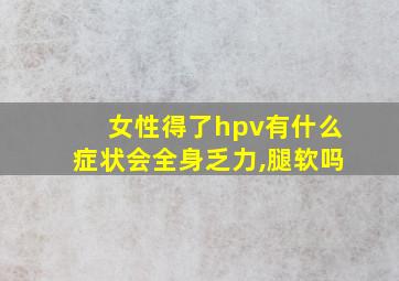 女性得了hpv有什么症状会全身乏力,腿软吗