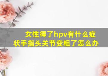 女性得了hpv有什么症状手指头关节变粗了怎么办