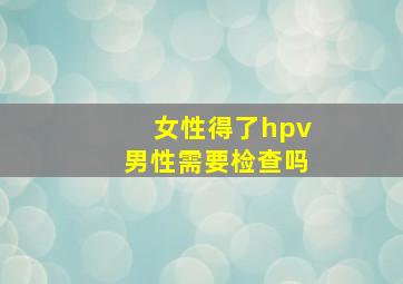 女性得了hpv男性需要检查吗