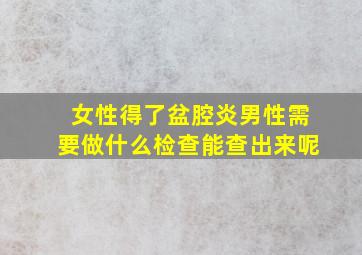 女性得了盆腔炎男性需要做什么检查能查出来呢