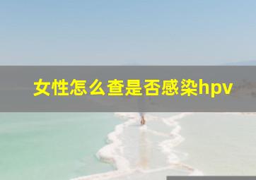 女性怎么查是否感染hpv