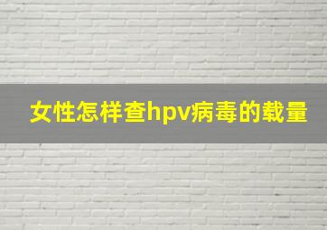 女性怎样查hpv病毒的载量