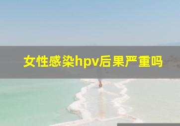 女性感染hpv后果严重吗