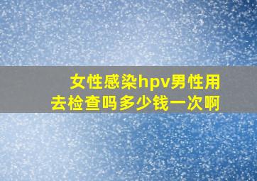 女性感染hpv男性用去检查吗多少钱一次啊