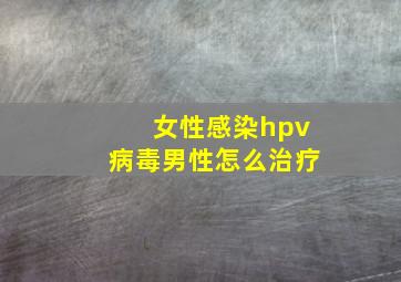 女性感染hpv病毒男性怎么治疗