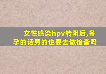 女性感染hpv转阴后,备孕的话男的也要去做检查吗