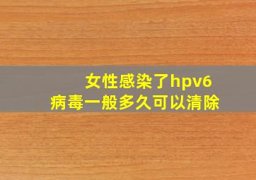 女性感染了hpv6病毒一般多久可以清除