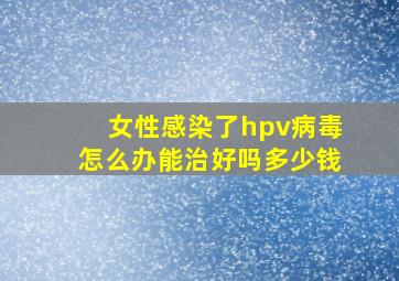 女性感染了hpv病毒怎么办能治好吗多少钱