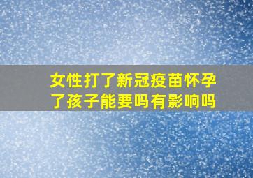 女性打了新冠疫苗怀孕了孩子能要吗有影响吗