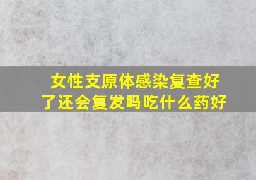 女性支原体感染复查好了还会复发吗吃什么药好