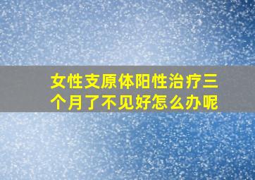 女性支原体阳性治疗三个月了不见好怎么办呢