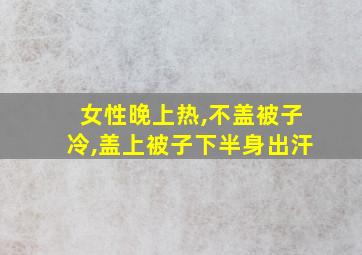 女性晚上热,不盖被子冷,盖上被子下半身出汗