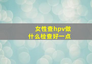 女性查hpv做什么检查好一点