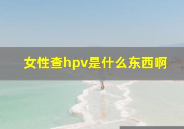 女性查hpv是什么东西啊