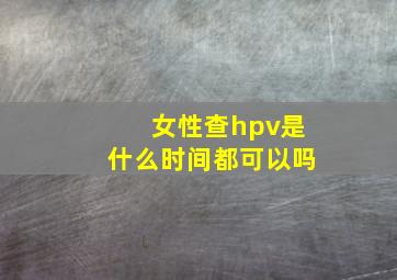 女性查hpv是什么时间都可以吗