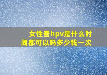 女性查hpv是什么时间都可以吗多少钱一次