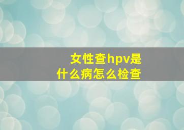 女性查hpv是什么病怎么检查