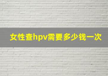 女性查hpv需要多少钱一次