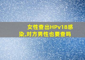 女性查出HPv18感染,对方男性也要查吗