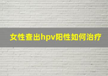 女性查出hpv阳性如何治疗