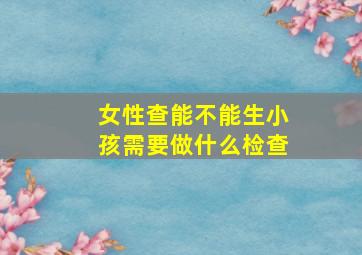 女性查能不能生小孩需要做什么检查