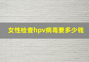 女性检查hpv病毒要多少钱