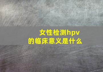 女性检测hpv的临床意义是什么