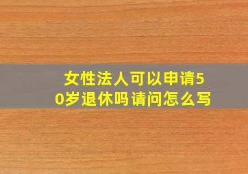 女性法人可以申请50岁退休吗请问怎么写