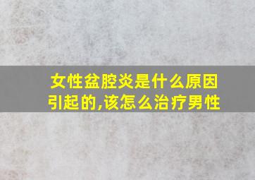 女性盆腔炎是什么原因引起的,该怎么治疗男性