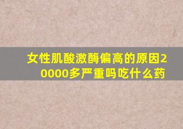 女性肌酸激酶偏高的原因20000多严重吗吃什么药