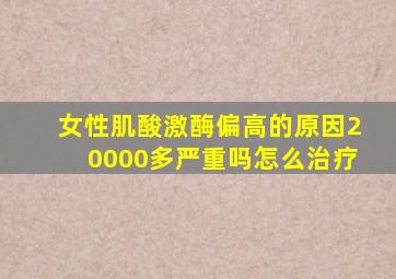 女性肌酸激酶偏高的原因20000多严重吗怎么治疗