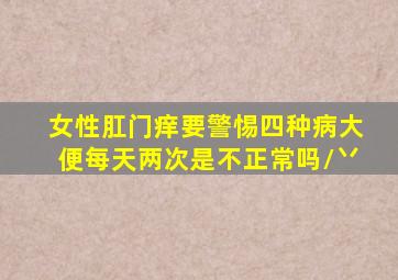 女性肛门痒要警惕四种病大便每天两次是不正常吗/丷