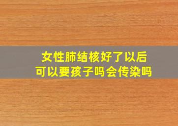 女性肺结核好了以后可以要孩子吗会传染吗