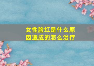 女性脸红是什么原因造成的怎么治疗