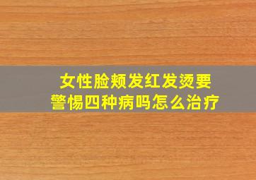 女性脸颊发红发烫要警惕四种病吗怎么治疗