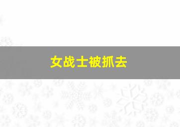 女战士被抓去