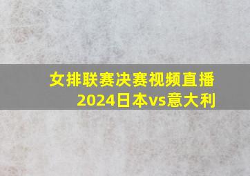 女排联赛决赛视频直播2024日本vs意大利