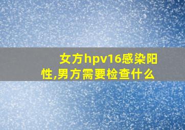 女方hpv16感染阳性,男方需要检查什么